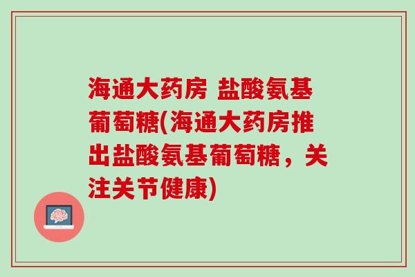 海通大药房 盐酸氨基葡萄糖(海通大药房推出盐酸氨基葡萄糖，关注关节健康)