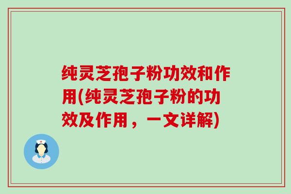 纯灵芝孢子粉功效和作用(纯灵芝孢子粉的功效及作用，一文详解)