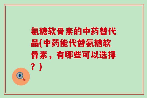 氨糖软骨素的中药替代品(中药能代替氨糖软骨素，有哪些可以选择？)