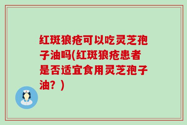 红斑狼疮可以吃灵芝孢子油吗(红斑狼疮患者是否适宜食用灵芝孢子油？)