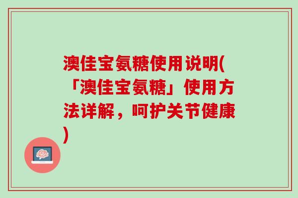 澳佳宝氨糖使用说明(「澳佳宝氨糖」使用方法详解，呵护关节健康)