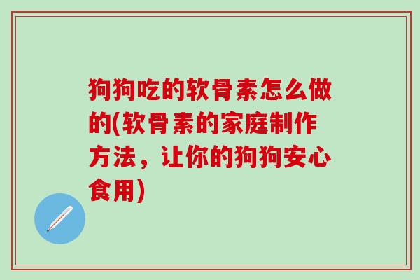 狗狗吃的软骨素怎么做的(软骨素的家庭制作方法，让你的狗狗安心食用)
