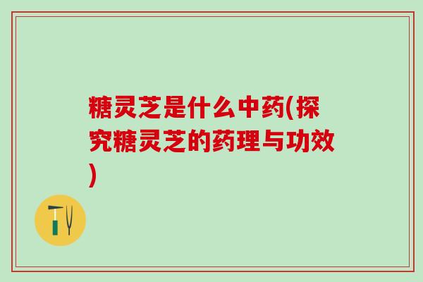 糖灵芝是什么中药(探究糖灵芝的药理与功效)