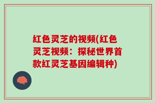 红色灵芝的视频(红色灵芝视频：探秘世界首款红灵芝基因编辑种)