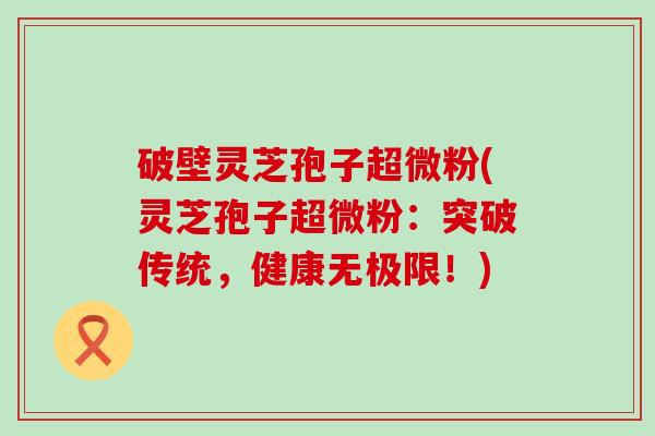 破壁灵芝孢子超微粉(灵芝孢子超微粉：突破传统，健康无极限！)