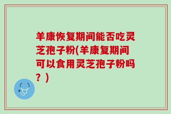 羊康恢复期间能否吃灵芝孢子粉(羊康复期间可以食用灵芝孢子粉吗？)