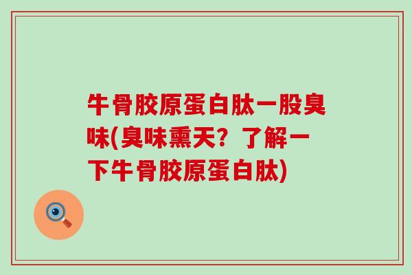 牛骨胶原蛋白肽一股臭味(臭味熏天？了解一下牛骨胶原蛋白肽)