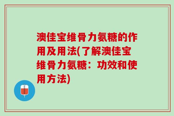 澳佳宝维骨力氨糖的作用及用法(了解澳佳宝维骨力氨糖：功效和使用方法)
