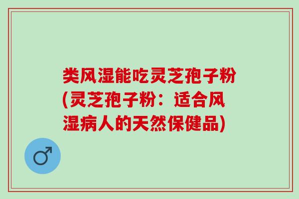 类风湿能吃灵芝孢子粉(灵芝孢子粉：适合风湿病人的天然保健品)