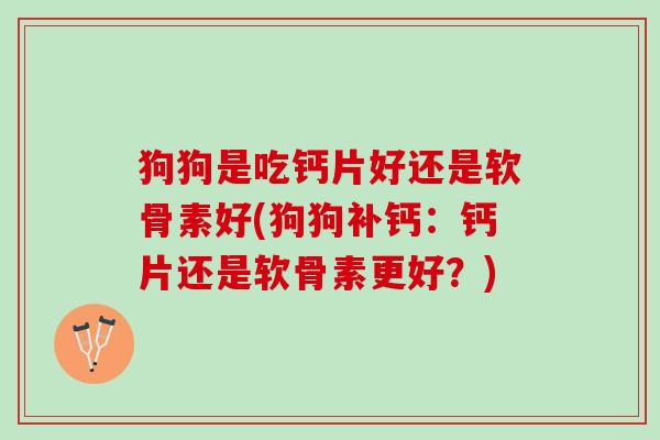 狗狗是吃钙片好还是软骨素好(狗狗补钙：钙片还是软骨素更好？)