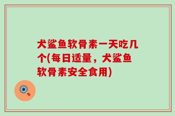 犬鲨鱼软骨素一天吃几个(每日适量，犬鲨鱼软骨素安全食用)