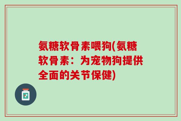 氨糖软骨素喂狗(氨糖软骨素:为宠物狗提供全面的关节保健) 氨糖软骨素喂狗(氨糖软骨素:为宠物狗提供全面的关节保健)