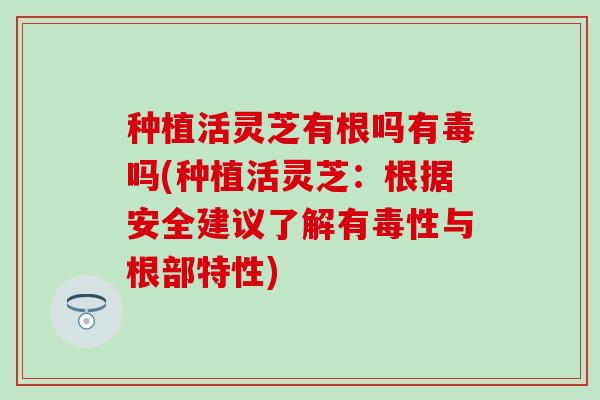种植活灵芝有根吗有毒吗(种植活灵芝：根据安全建议了解有毒性与根部特性)