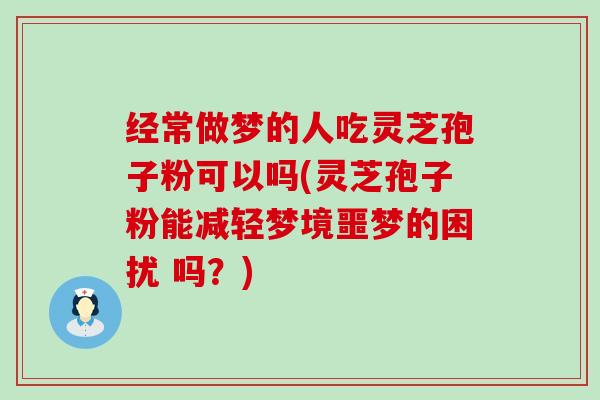 经常做梦的人吃灵芝孢子粉可以吗(灵芝孢子粉能减轻梦境噩梦的困扰 吗？)