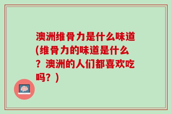 澳洲维骨力是什么味道(维骨力的味道是什么？澳洲的人们都喜欢吃吗？)