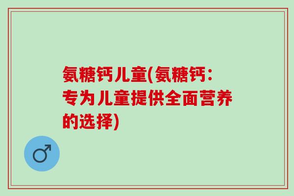 氨糖钙儿童(氨糖钙：专为儿童提供全面营养的选择)