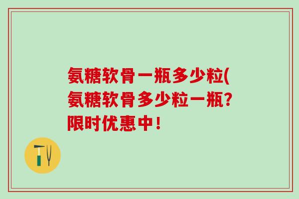 氨糖软骨一瓶多少粒(氨糖软骨多少粒一瓶？限时优惠中！