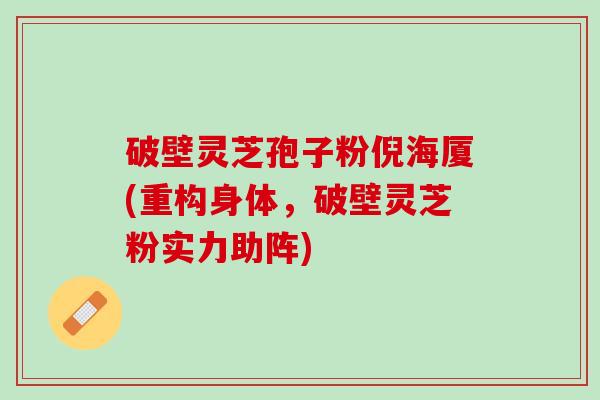 破壁灵芝孢子粉倪海厦(重构身体，破壁灵芝粉实力助阵)