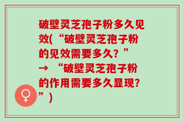 破壁灵芝孢子粉多久见效(“破壁灵芝孢子粉的见效需要多久？” → “破壁灵芝孢子粉的作用需要多久显现？”)