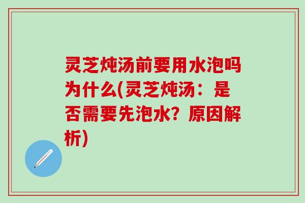 灵芝炖汤前要用水泡吗为什么(灵芝炖汤：是否需要先泡水？原因解析)