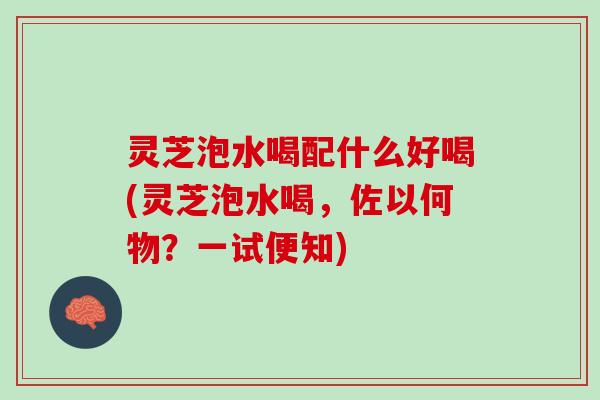 灵芝泡水喝配什么好喝(灵芝泡水喝，佐以何物？一试便知)