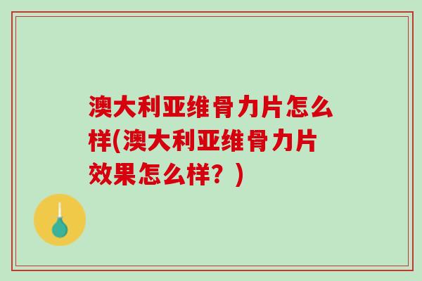 澳大利亚维骨力片怎么样(澳大利亚维骨力片效果怎么样？)
