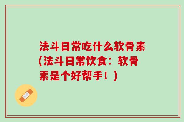 法斗日常吃什么软骨素(法斗日常饮食：软骨素是个好帮手！)