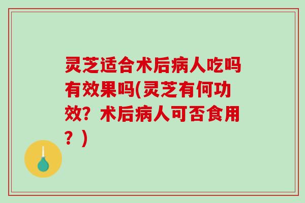 灵芝适合术后病人吃吗有效果吗(灵芝有何功效？术后病人可否食用？)