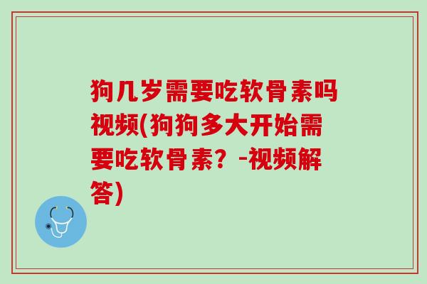 狗几岁需要吃软骨素吗视频(狗狗多大开始需要吃软骨素？-视频解答)