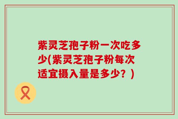 紫灵芝孢子粉一次吃多少(紫灵芝孢子粉每次适宜摄入量是多少？)