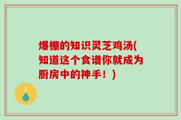 爆棚的知识灵芝鸡汤(知道这个食谱你就成为厨房中的神手！)