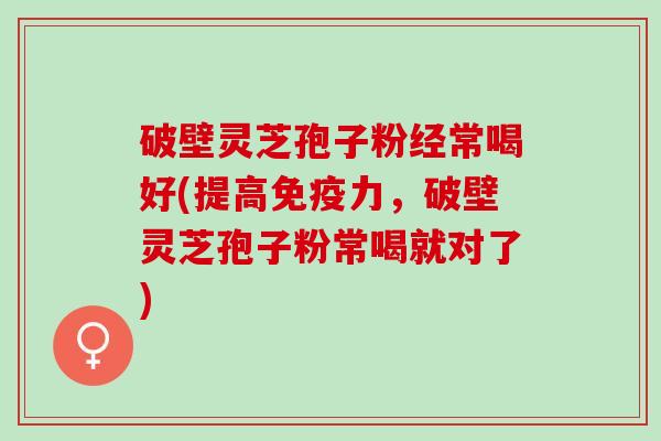 破壁灵芝孢子粉经常喝好(提高免疫力，破壁灵芝孢子粉常喝就对了)