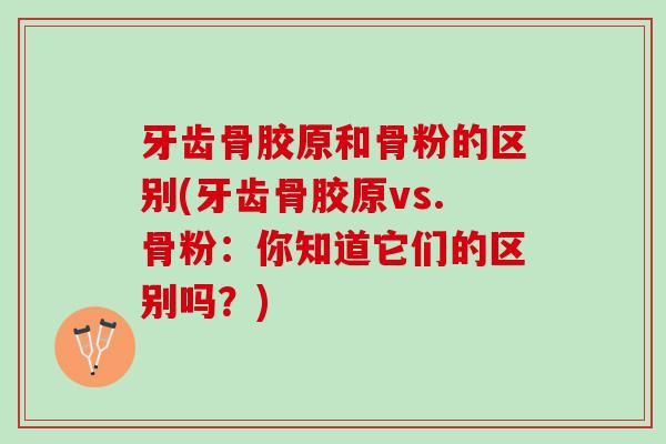 牙齿骨胶原和骨粉的区别(牙齿骨胶原vs.骨粉：你知道它们的区别吗？)
