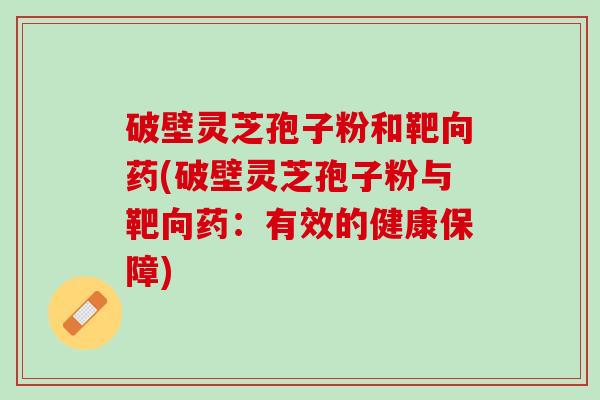 破壁灵芝孢子粉和靶向药(破壁灵芝孢子粉与靶向药：有效的健康保障)