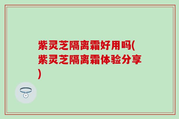 紫灵芝隔离霜好用吗(紫灵芝隔离霜体验分享)