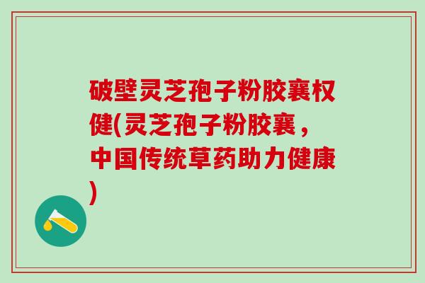 破壁灵芝孢子粉胶襄权健(灵芝孢子粉胶襄，中国传统草药助力健康)