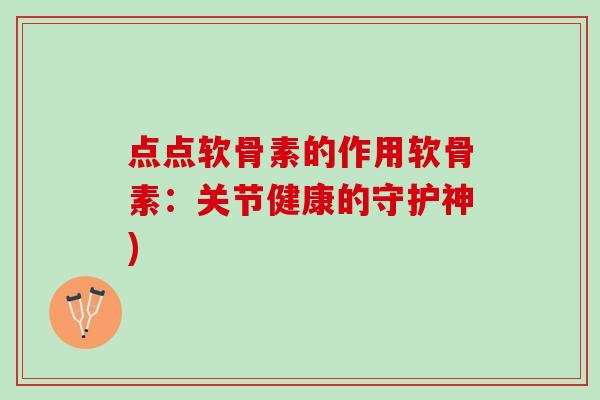 点点软骨素的作用软骨素：关节健康的守护神)
