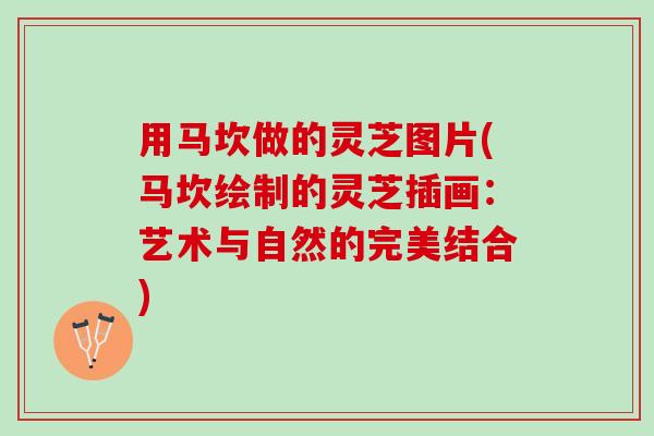 用马坎做的灵芝图片(马坎绘制的灵芝插画：艺术与自然的完美结合)