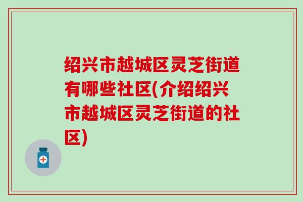 绍兴市越城区灵芝街道有哪些社区(介绍绍兴市越城区灵芝街道的社区)