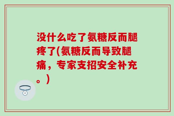 没什么吃了氨糖反而腿疼了(氨糖反而导致腿痛，专家支招安全补充。)