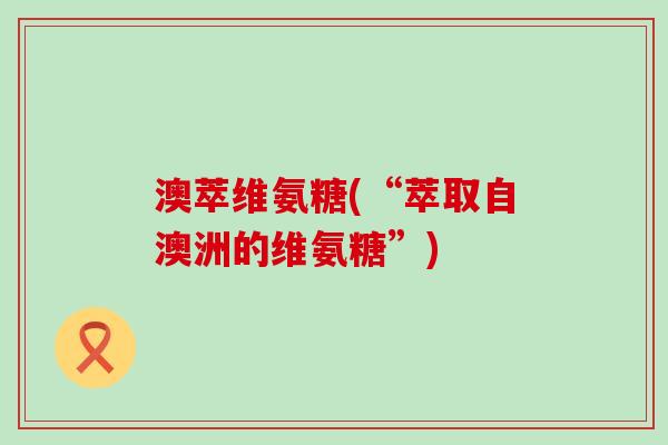 澳萃维氨糖(“萃取自澳洲的维氨糖”)