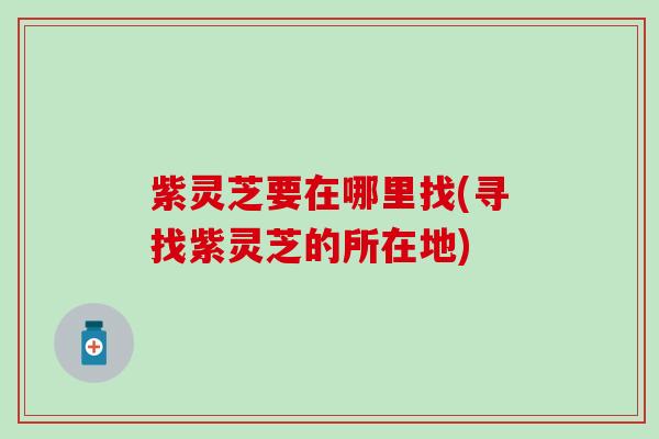 紫灵芝要在哪里找(寻找紫灵芝的所在地)