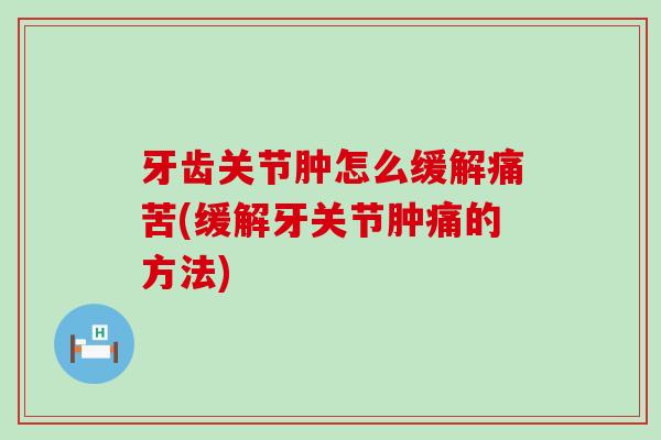 牙齿关节肿怎么缓解痛苦(缓解牙关节肿痛的方法)