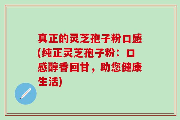 真正的灵芝孢子粉口感(纯正灵芝孢子粉：口感醇香回甘，助您健康生活)