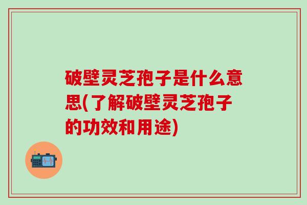 破壁灵芝孢子是什么意思(了解破壁灵芝孢子的功效和用途)