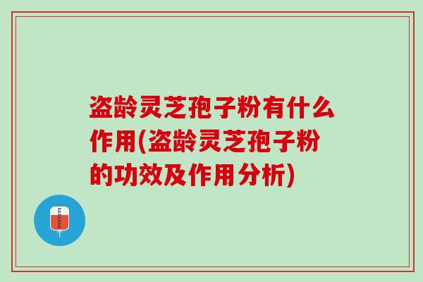盗龄灵芝孢子粉有什么作用(盗龄灵芝孢子粉的功效及作用分析)