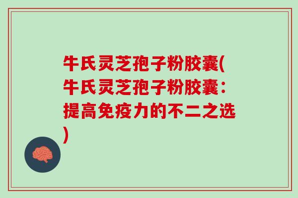 牛氏灵芝孢子粉胶囊(牛氏灵芝孢子粉胶囊：提高免疫力的不二之选)