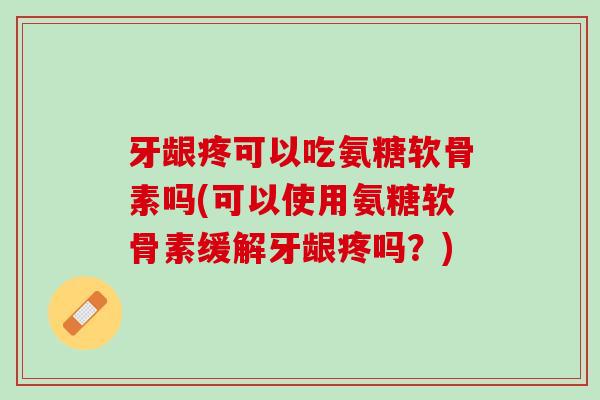 牙龈疼可以吃氨糖软骨素吗(可以使用氨糖软骨素缓解牙龈疼吗？)