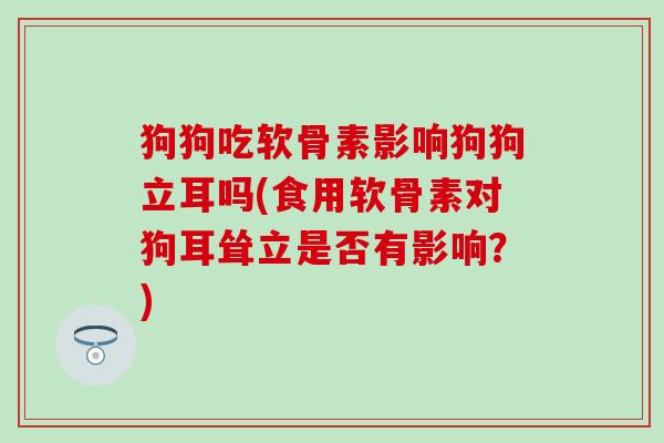 狗狗吃软骨素影响狗狗立耳吗(食用软骨素对狗耳耸立是否有影响？)