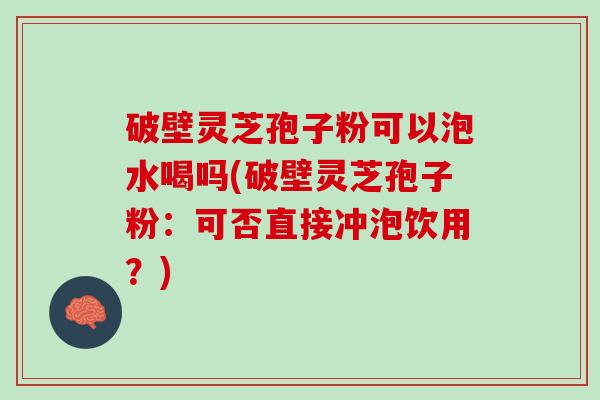 破壁灵芝孢子粉可以泡水喝吗(破壁灵芝孢子粉：可否直接冲泡饮用？)